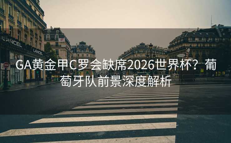 GA黄金甲C罗会缺席2026世界杯？葡萄牙队前景深度解析