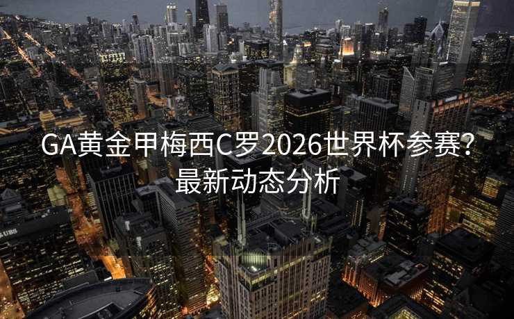 GA黄金甲梅西C罗2026世界杯参赛？最新动态分析