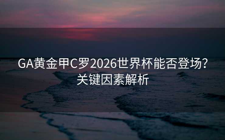 GA黄金甲C罗2026世界杯能否登场？关键因素解析