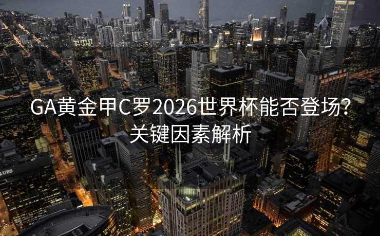 GA黄金甲C罗2026世界杯能否登场？关键因素解析