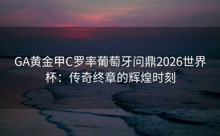 GA黄金甲C罗率葡萄牙问鼎2026世界杯:传奇终章的辉煌时刻 GA黄金甲C罗率葡萄牙问鼎2026世界杯:传奇终章的辉煌时刻