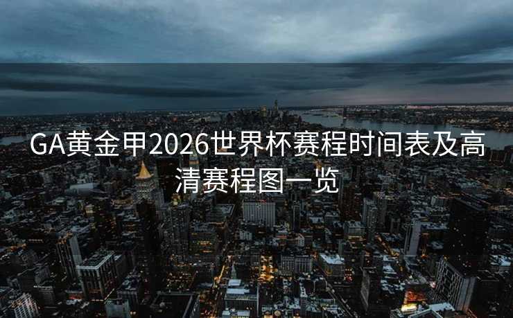 GA黄金甲2026世界杯赛程时间表及高清赛程图一览