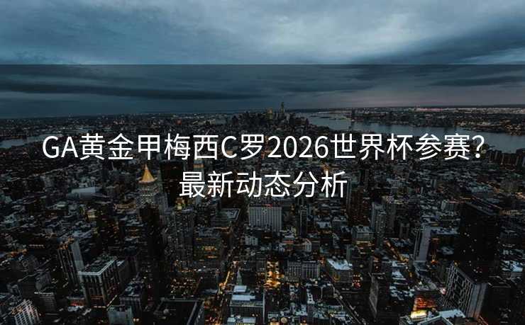 GA黄金甲梅西C罗2026世界杯参赛？最新动态分析