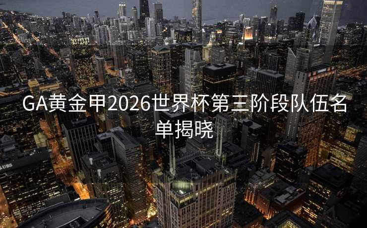 GA黄金甲2026世界杯第三阶段队伍名单揭晓 GA黄金甲2026世界杯第三阶段队伍名单揭晓