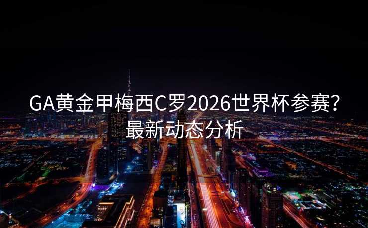 GA黄金甲梅西C罗2026世界杯参赛？最新动态分析