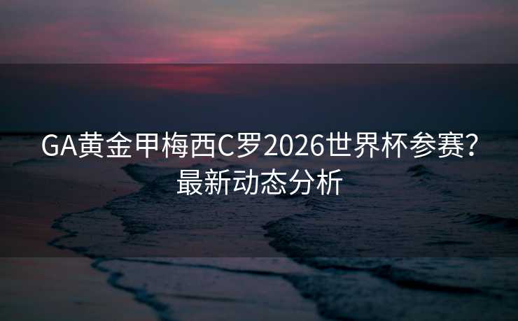 GA黄金甲梅西C罗2026世界杯参赛？最新动态分析