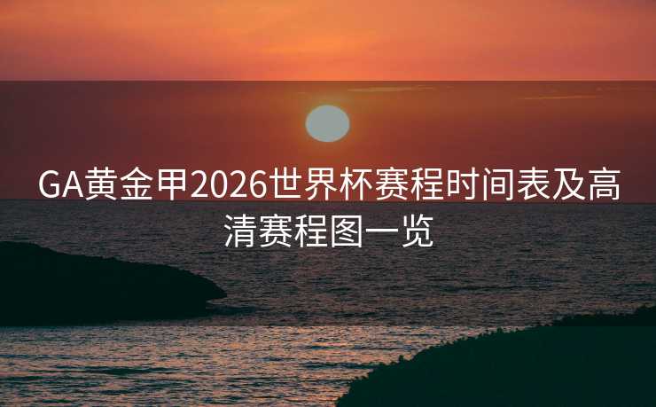 GA黄金甲2026世界杯赛程时间表及高清赛程图一览