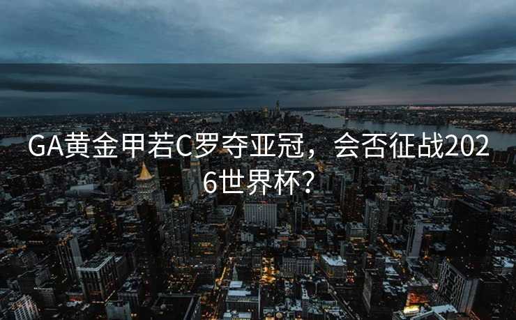GA黄金甲若C罗夺亚冠,会否征战2026世界杯? GA黄金甲若C罗夺亚冠,会否征战2026世界杯?