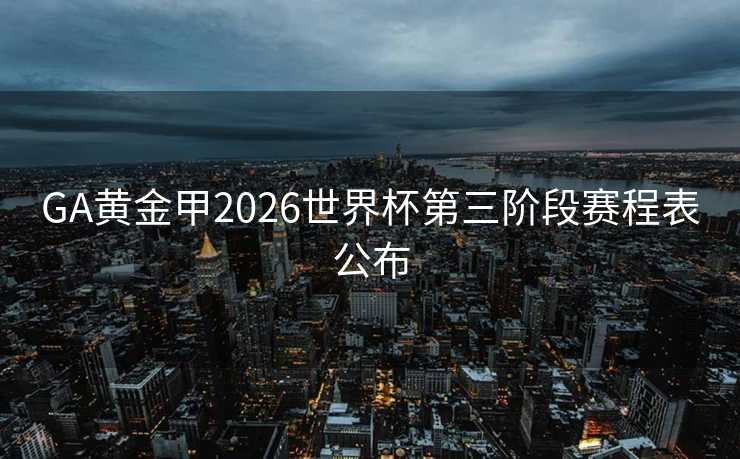 GA黄金甲2026世界杯第三阶段赛程表公布