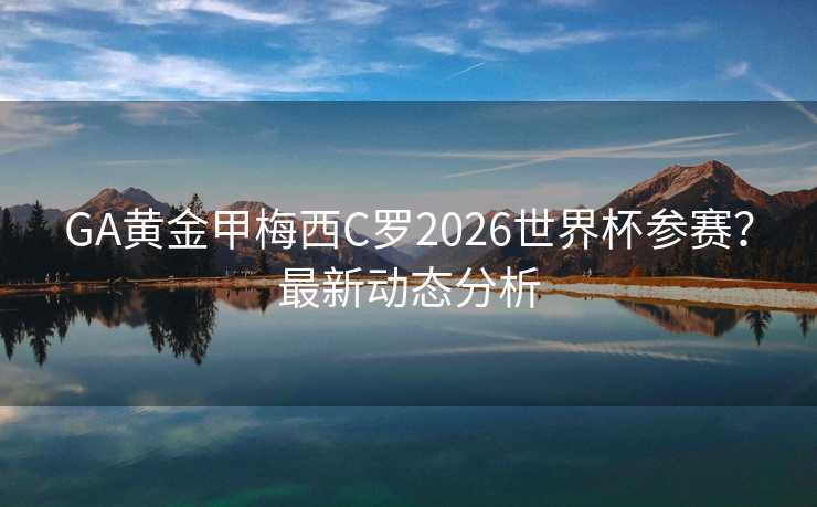 GA黄金甲梅西C罗2026世界杯参赛？最新动态分析