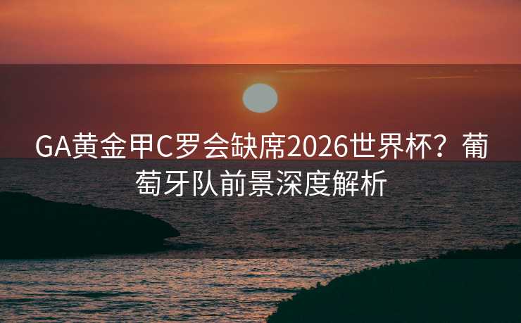 GA黄金甲C罗会缺席2026世界杯？葡萄牙队前景深度解析