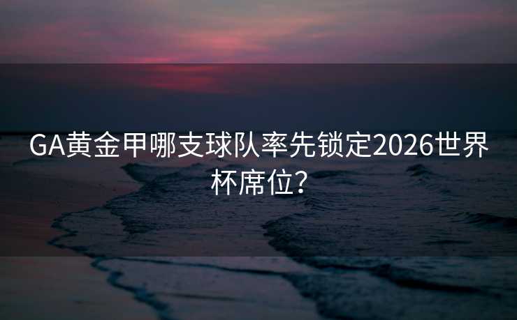 GA黄金甲哪支球队率先锁定2026世界杯席位？