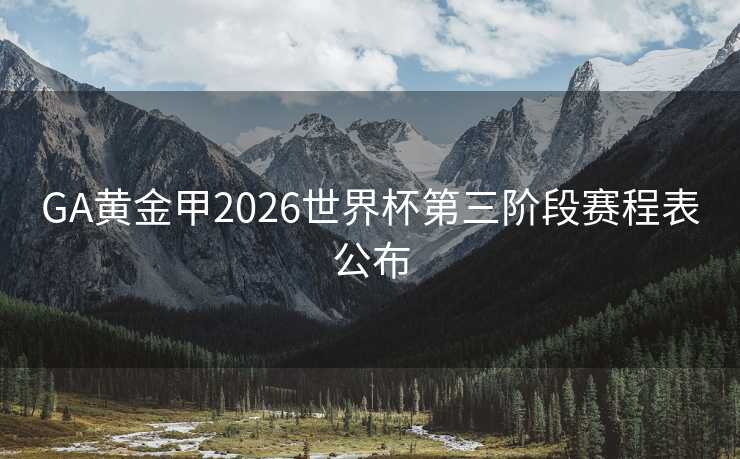 GA黄金甲2026世界杯第三阶段赛程表公布 GA黄金甲2026世界杯第三阶段赛程表公布