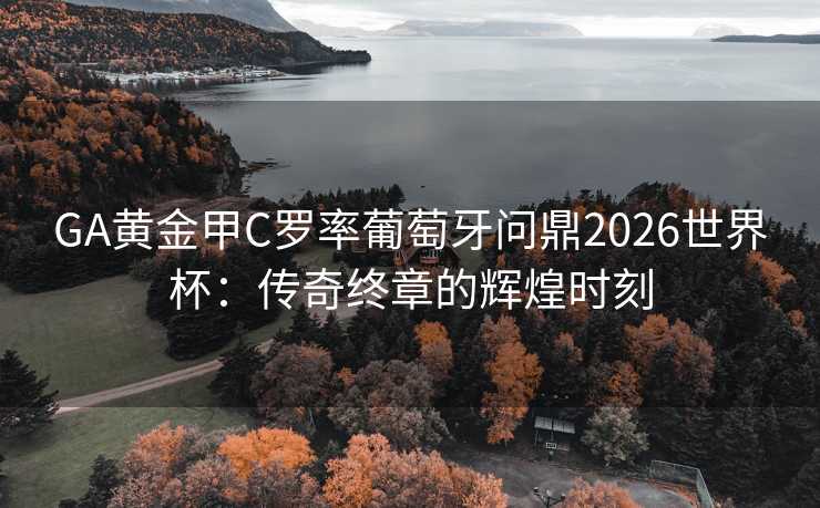 GA黄金甲C罗率葡萄牙问鼎2026世界杯：传奇终章的辉煌时刻