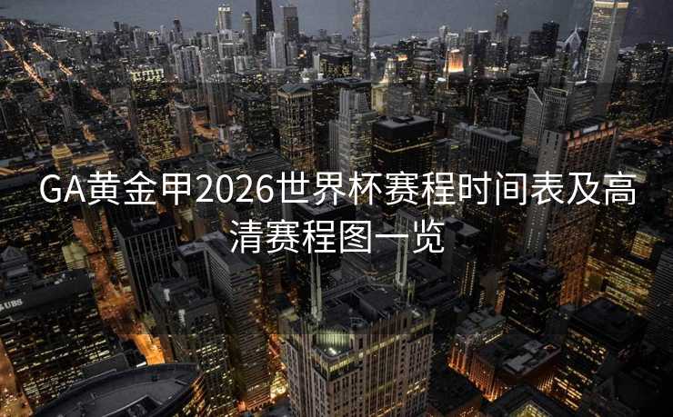 GA黄金甲2026世界杯赛程时间表及高清赛程图一览