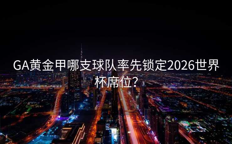 GA黄金甲哪支球队率先锁定2026世界杯席位？