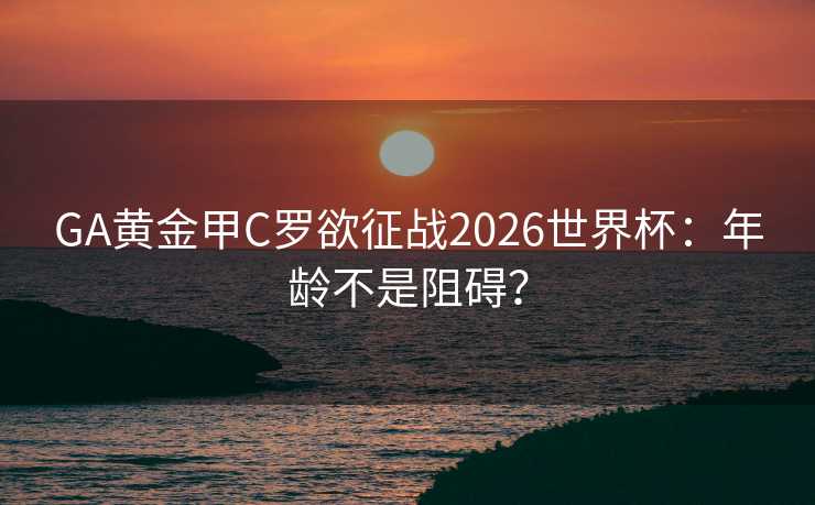 GA黄金甲C罗欲征战2026世界杯：年龄不是阻碍？