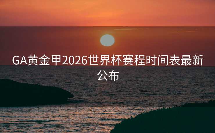 GA黄金甲2026世界杯赛程时间表最新公布