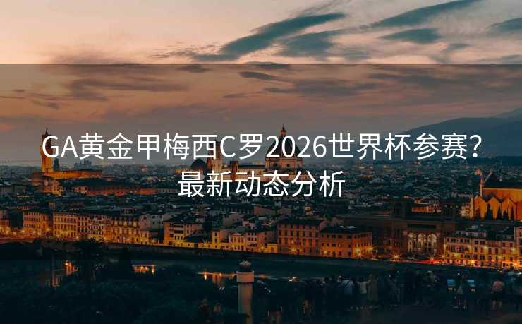 GA黄金甲梅西C罗2026世界杯参赛?最新动态分析 GA黄金甲梅西C罗2026世界杯参赛?最新动态分析