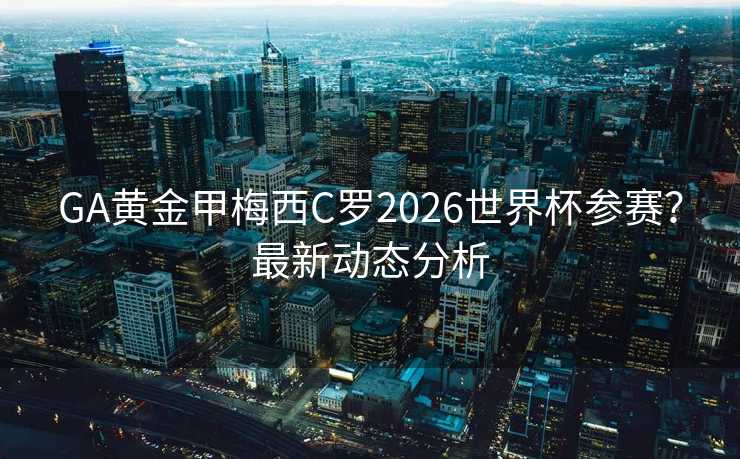 GA黄金甲梅西C罗2026世界杯参赛?最新动态分析 GA黄金甲梅西C罗2026世界杯参赛?最新动态分析