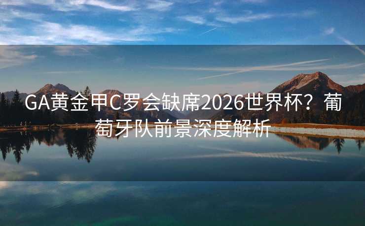 GA黄金甲C罗会缺席2026世界杯？葡萄牙队前景深度解析