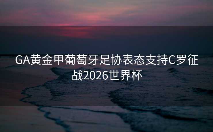 GA黄金甲葡萄牙足协表态支持C罗征战2026世界杯