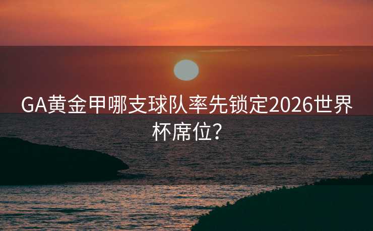 GA黄金甲哪支球队率先锁定2026世界杯席位？