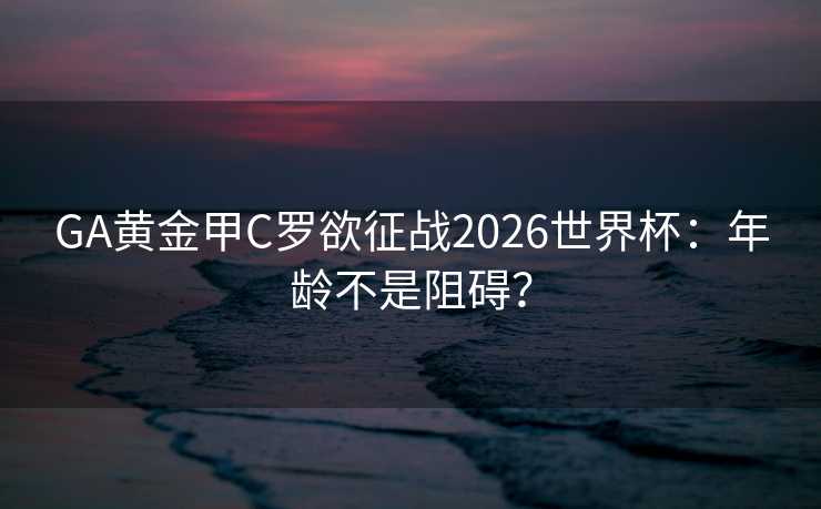 GA黄金甲C罗欲征战2026世界杯：年龄不是阻碍？