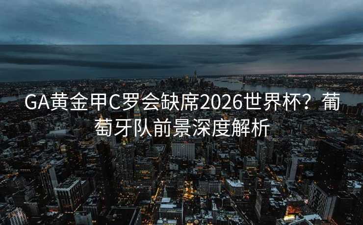 GA黄金甲C罗会缺席2026世界杯？葡萄牙队前景深度解析
