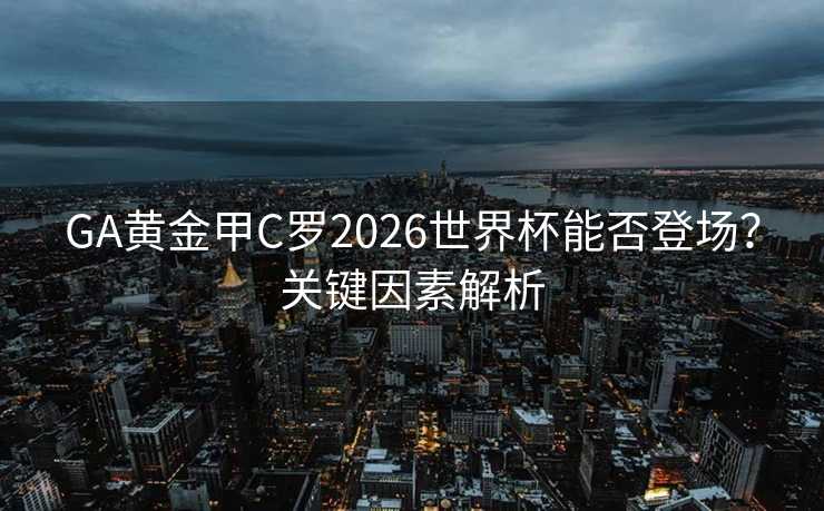 GA黄金甲C罗2026世界杯能否登场?关键因素解析 GA黄金甲C罗2026世界杯能否登场?关键因素解析