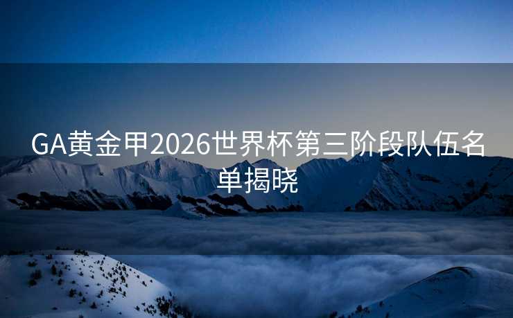GA黄金甲2026世界杯第三阶段队伍名单揭晓 GA黄金甲2026世界杯第三阶段队伍名单揭晓