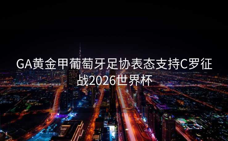 GA黄金甲葡萄牙足协表态支持C罗征战2026世界杯