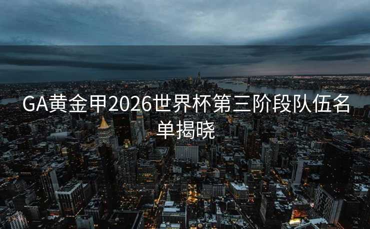 GA黄金甲2026世界杯第三阶段队伍名单揭晓 GA黄金甲2026世界杯第三阶段队伍名单揭晓