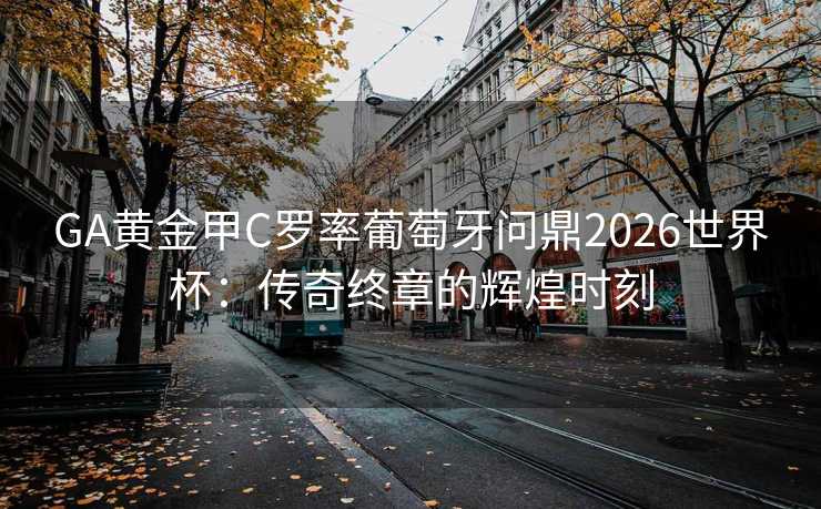GA黄金甲C罗率葡萄牙问鼎2026世界杯：传奇终章的辉煌时刻
