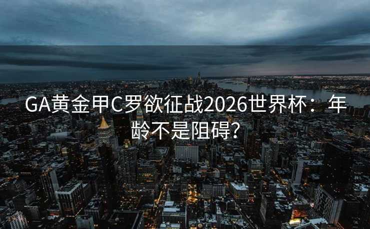 GA黄金甲C罗欲征战2026世界杯：年龄不是阻碍？