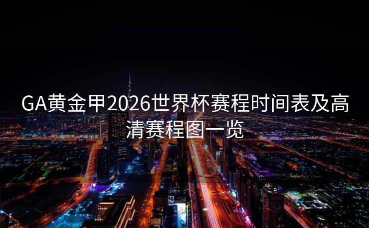 GA黄金甲2026世界杯赛程时间表及高清赛程图一览