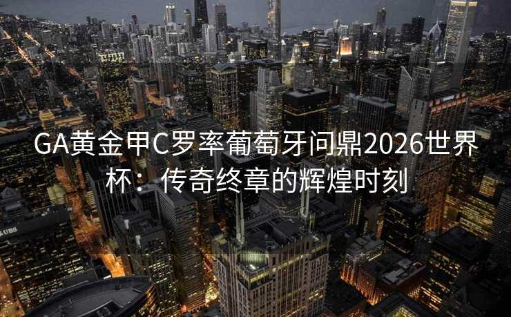 GA黄金甲C罗率葡萄牙问鼎2026世界杯：传奇终章的辉煌时刻