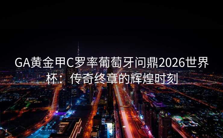 GA黄金甲C罗率葡萄牙问鼎2026世界杯：传奇终章的辉煌时刻
