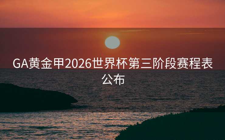 GA黄金甲2026世界杯第三阶段赛程表公布 GA黄金甲2026世界杯第三阶段赛程表公布