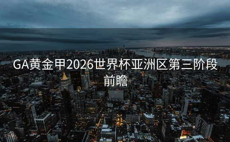 GA黄金甲2026世界杯亚洲区第三阶段前瞻 GA黄金甲2026世界杯亚洲区第三阶段前瞻