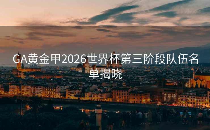 GA黄金甲2026世界杯第三阶段队伍名单揭晓 GA黄金甲2026世界杯第三阶段队伍名单揭晓
