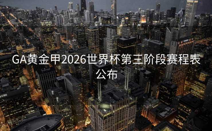 GA黄金甲2026世界杯第三阶段赛程表公布 GA黄金甲2026世界杯第三阶段赛程表公布
