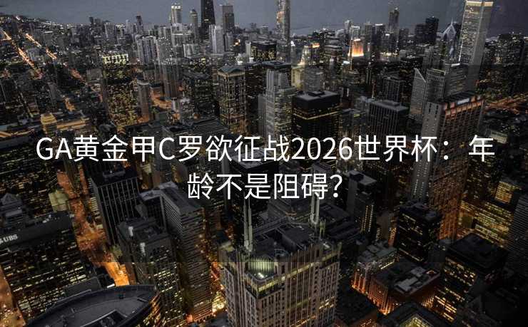 GA黄金甲C罗欲征战2026世界杯：年龄不是阻碍？