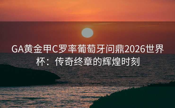 GA黄金甲C罗率葡萄牙问鼎2026世界杯：传奇终章的辉煌时刻