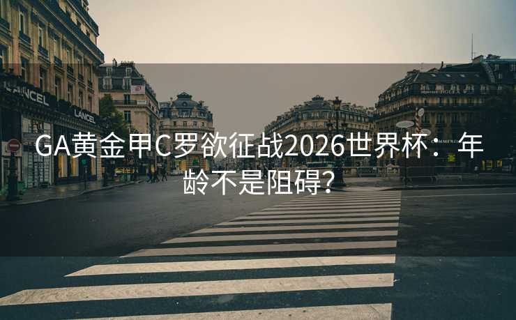 GA黄金甲C罗欲征战2026世界杯：年龄不是阻碍？
