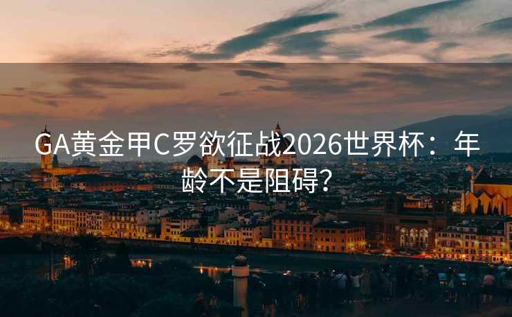 GA黄金甲C罗欲征战2026世界杯：年龄不是阻碍？