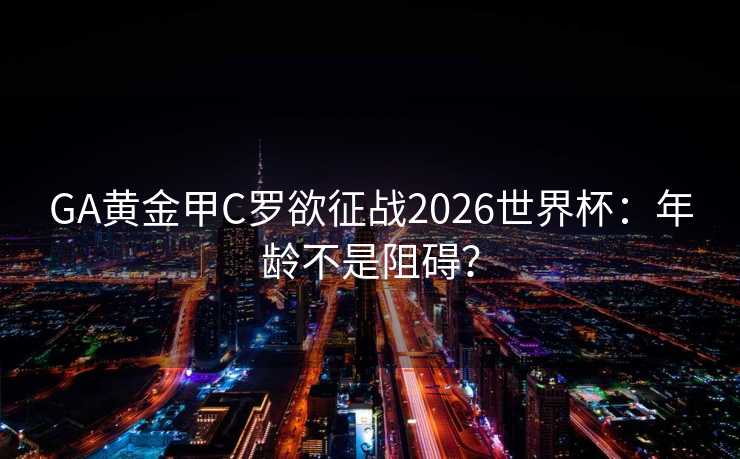 GA黄金甲C罗欲征战2026世界杯：年龄不是阻碍？